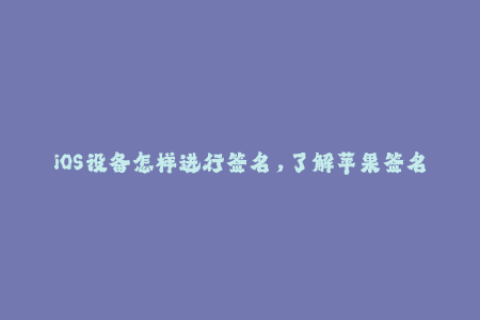 iOS设备怎样进行签名，了解苹果签名的机制！