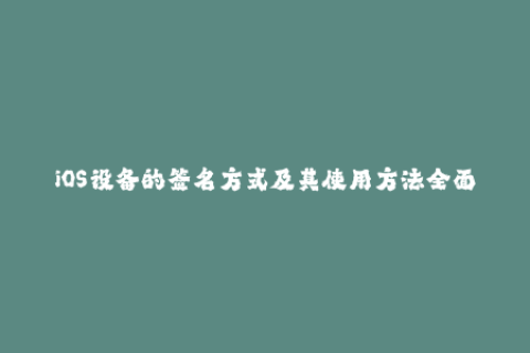 iOS设备的签名方式及其使用方法全面了解苹果签名