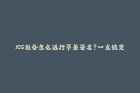 iOS设备怎么进行苹果签名？一文搞定！