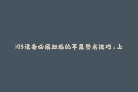 iOS设备必须知道的苹果签名技巧，上手容易，值得掌握！