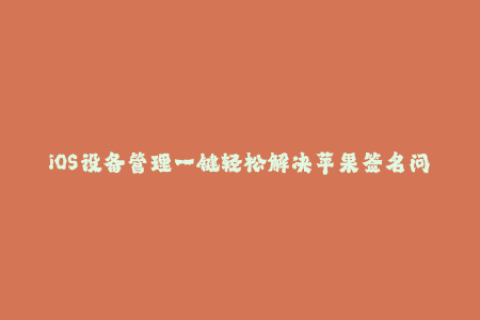 iOS设备管理一键轻松解决苹果签名问题