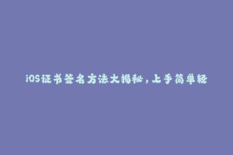 iOS证书签名方法大揭秘，上手简单轻松掌握