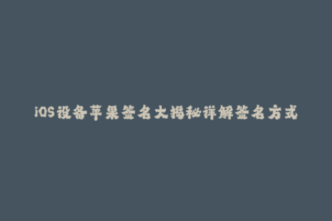 iOS设备苹果签名大揭秘详解签名方式与限制
