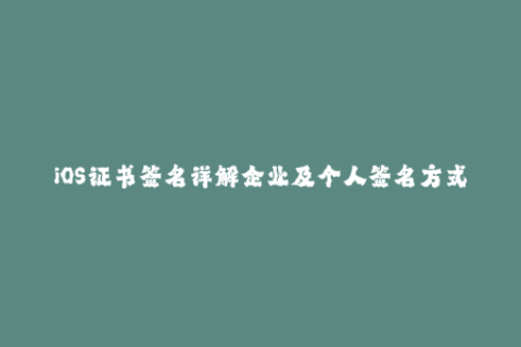 iOS证书签名详解企业及个人签名方式对比