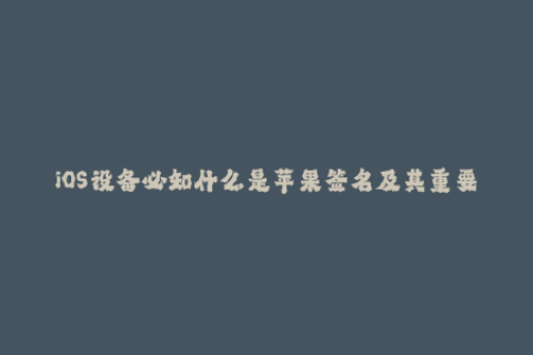 iOS设备必知什么是苹果签名及其重要性