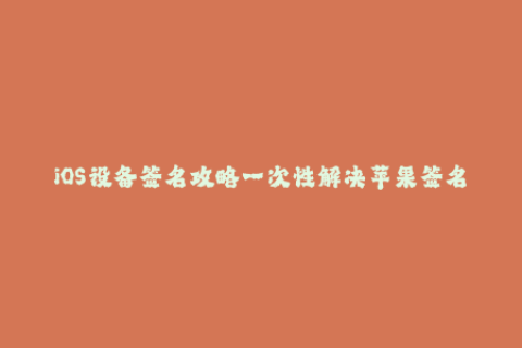 iOS设备签名攻略一次性解决苹果签名问题