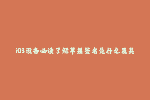 iOS设备必读了解苹果签名是什么及其重要性