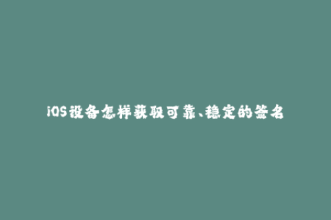 iOS设备怎样获取可靠、稳定的签名