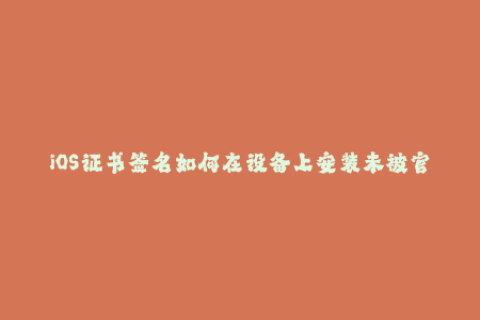 iOS证书签名如何在设备上安装未被官方认可的应用？
