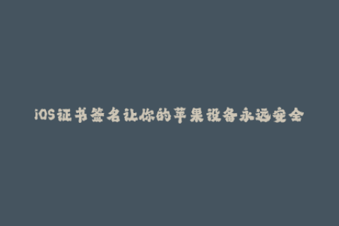 iOS证书签名让你的苹果设备永远安全运行