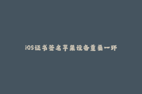 iOS证书签名苹果设备重要一环