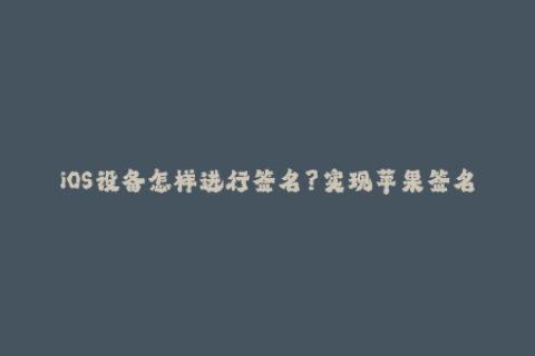 iOS设备怎样进行签名？实现苹果签名的完整教程