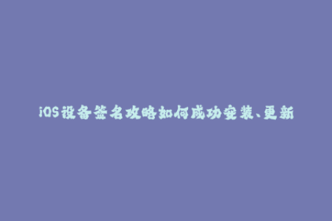 iOS设备签名攻略如何成功安装、更新应用？