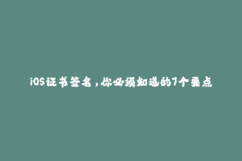 iOS证书签名，你必须知道的7个要点