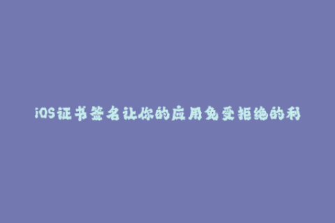 iOS证书签名让你的应用免受拒绝的利器！