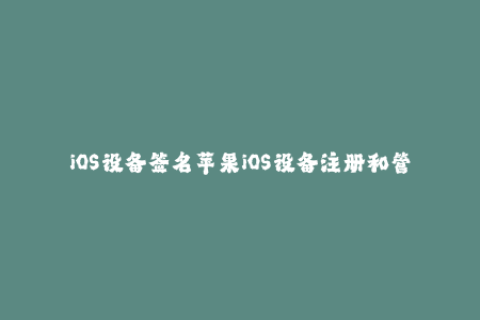 iOS设备签名苹果iOS设备注册和管理的方法
