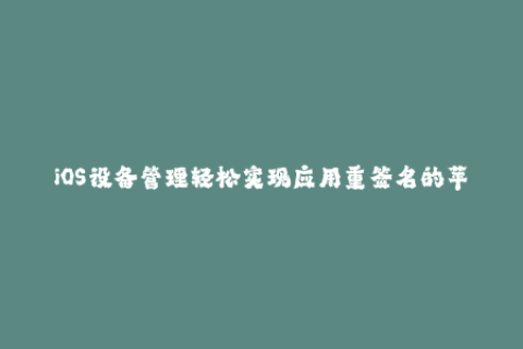 iOS设备管理轻松实现应用重签名的苹果签名工具