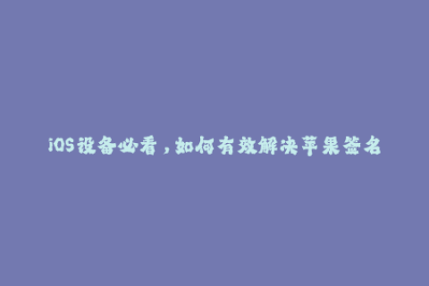 iOS设备必看，如何有效解决苹果签名问题