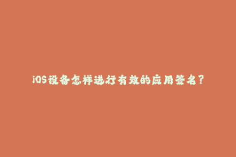iOS设备怎样进行有效的应用签名？