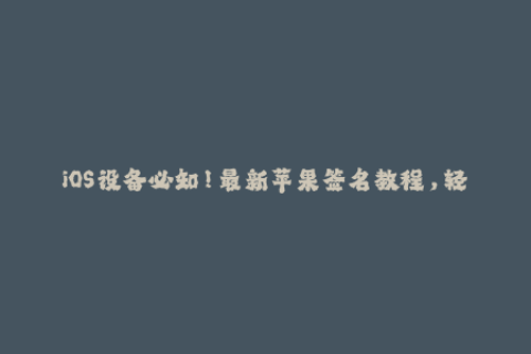 iOS设备必知！最新苹果签名教程，轻松越狱和安装第三方应用！