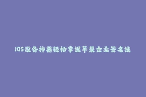 iOS设备神器轻松掌握苹果企业签名技巧