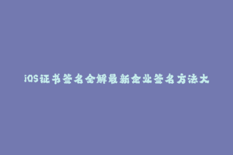 iOS证书签名全解最新企业签名方法大揭秘
