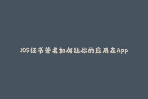 iOS证书签名如何让你的应用在Apple设备上安全运行？