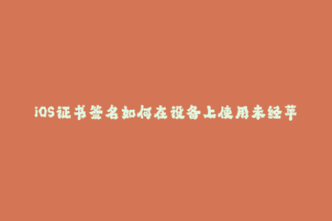 iOS证书签名如何在设备上使用未经苹果授权的应用程序？