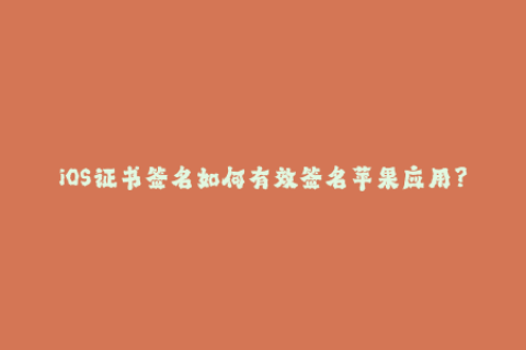 iOS证书签名如何有效签名苹果应用？