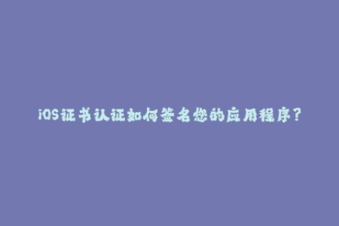 iOS证书认证如何签名您的应用程序？