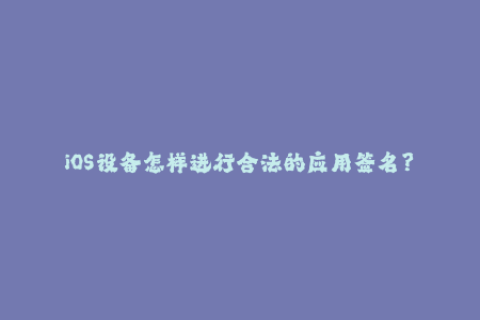 iOS设备怎样进行合法的应用签名？——详解苹果签名