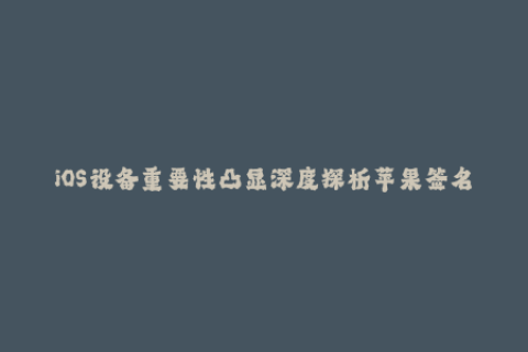 iOS设备重要性凸显深度探析苹果签名机制