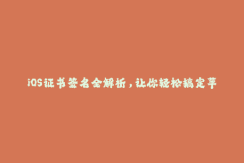 iOS证书签名全解析，让你轻松搞定苹果签名