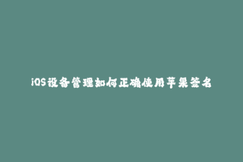 iOS设备管理如何正确使用苹果签名