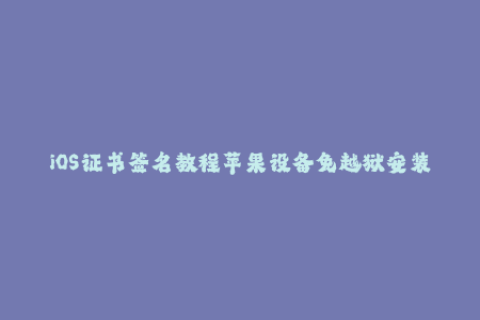 iOS证书签名教程苹果设备免越狱安装APP