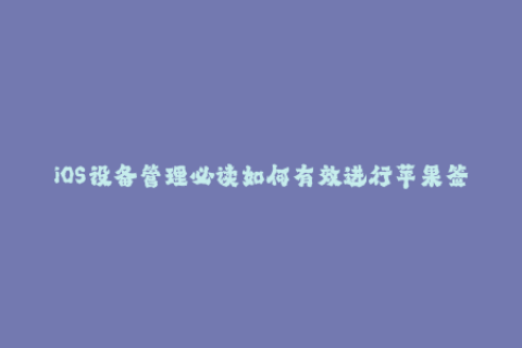 iOS设备管理必读如何有效进行苹果签名？