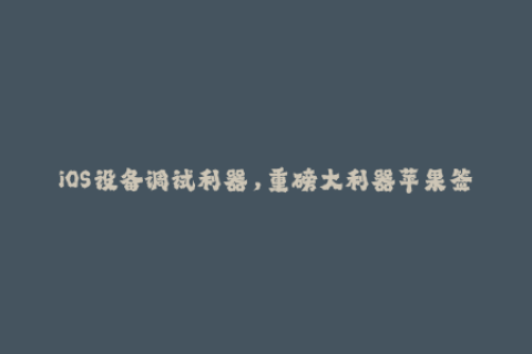 iOS设备调试利器，重磅大利器苹果签名详解