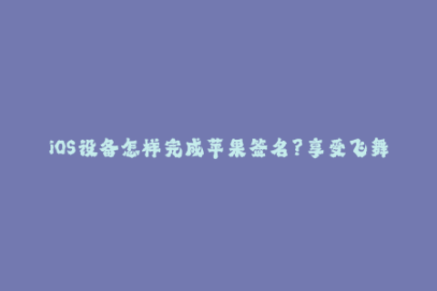 iOS设备怎样完成苹果签名？享受飞舞稳定的企业签名
