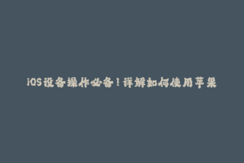 iOS设备操作必备！详解如何使用苹果签名保障应用安全