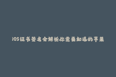iOS证书签名全解析你需要知道的苹果签名密钥信息