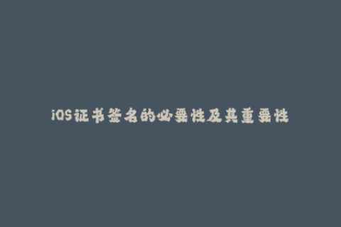 iOS证书签名的必要性及其重要性