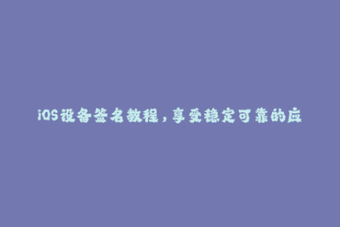 iOS设备签名教程，享受稳定可靠的应用安装！