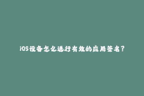 iOS设备怎么进行有效的应用签名？