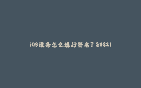 iOS设备怎么进行签名？ - 详细指南