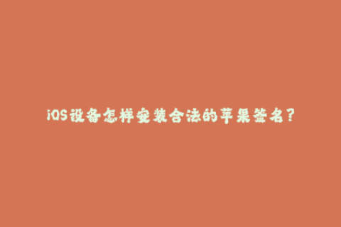 iOS设备怎样安装合法的苹果签名？