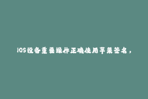 iOS设备重要操作正确使用苹果签名，提升用户体验