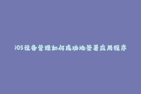 iOS设备管理如何成功地签署应用程序？